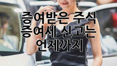 증여받은 주식, 증여세 신고는 언제까지?