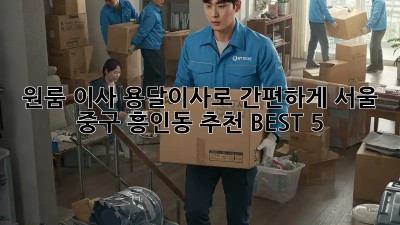 원룸 이사? 용달이사로 간편하게! 서울 중구 흥인동 추천 BEST 5